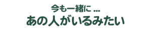 今も一緒に... あの人がいるみたい