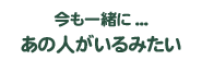 今も一緒に...あの人がいるみたい